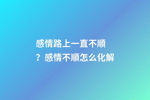 感情路上一直不順？感情不順怎么化解